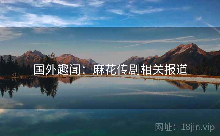 国外趣闻：麻花传剧相关报道