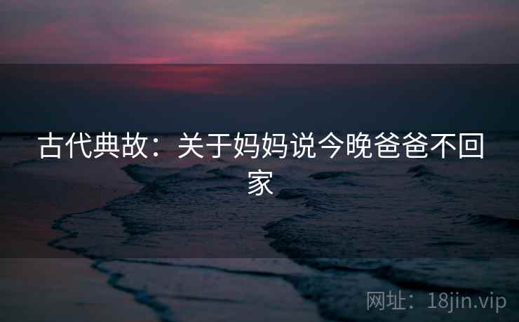 古代典故：关于妈妈说今晚爸爸不回家