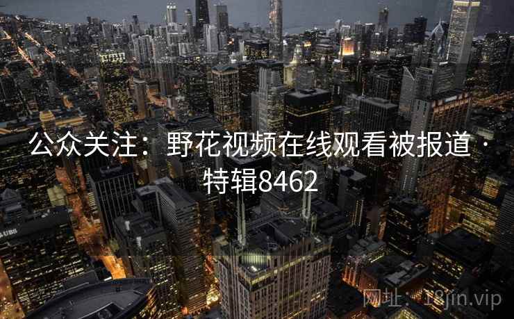 公众关注：野花视频在线观看被报道 · 特辑8462