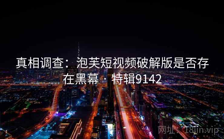 真相调查：泡芙短视频破解版是否存在黑幕 · 特辑9142