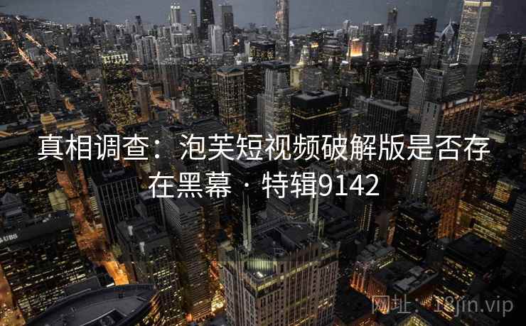 真相调查：泡芙短视频破解版是否存在黑幕 · 特辑9142