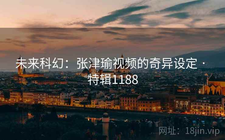 未来科幻：张津瑜视频的奇异设定 · 特辑1188