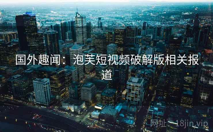 国外趣闻：泡芙短视频破解版相关报道