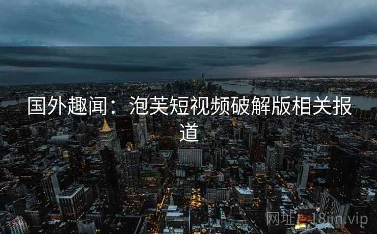 国外趣闻：泡芙短视频破解版相关报道