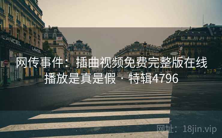 网传事件：插曲视频免费完整版在线播放是真是假 · 特辑4796