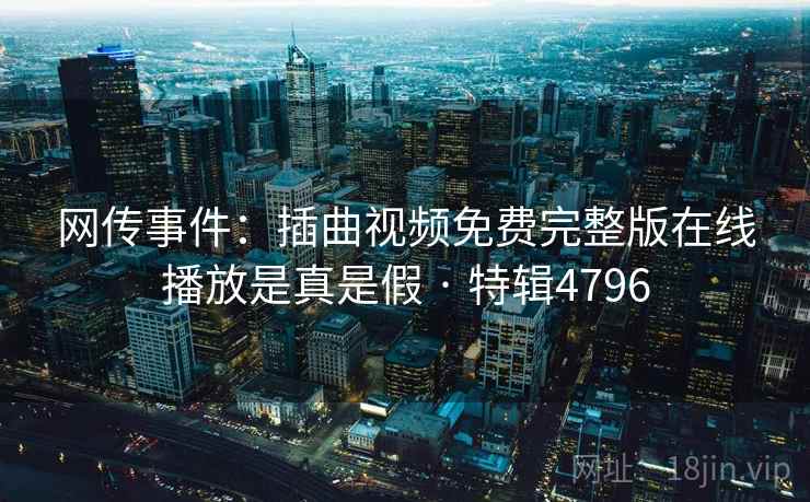 网传事件：插曲视频免费完整版在线播放是真是假 · 特辑4796
