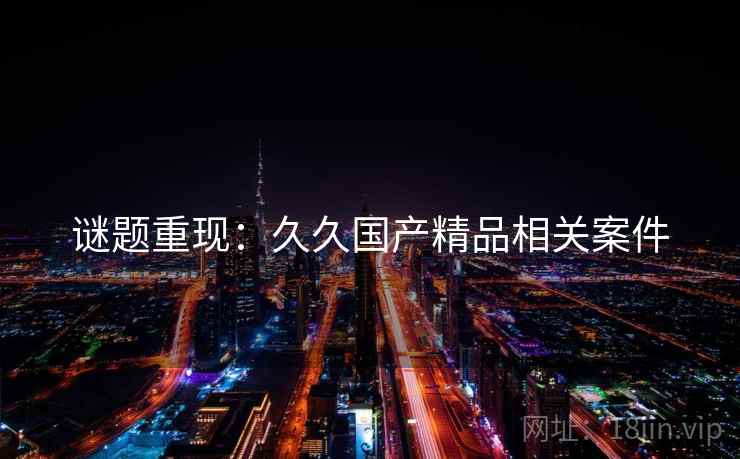谜题重现：久久国产精品相关案件