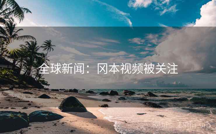 全球新闻：冈本视频被关注