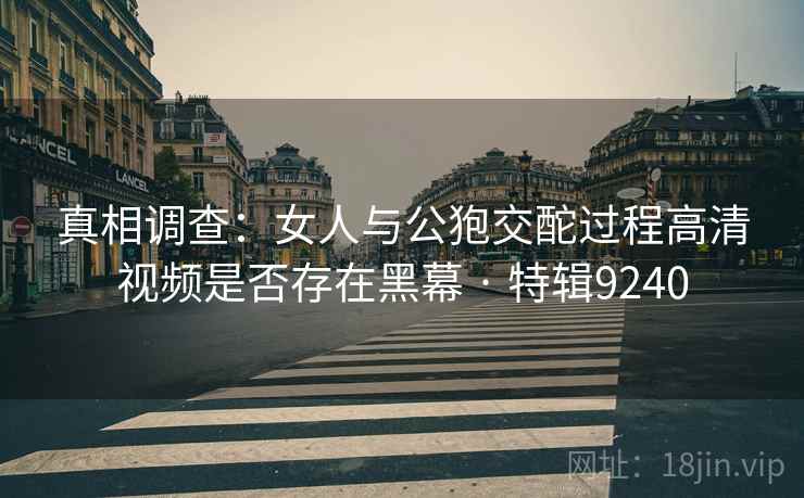 真相调查：女人与公狍交酡过程高清视频是否存在黑幕 · 特辑9240