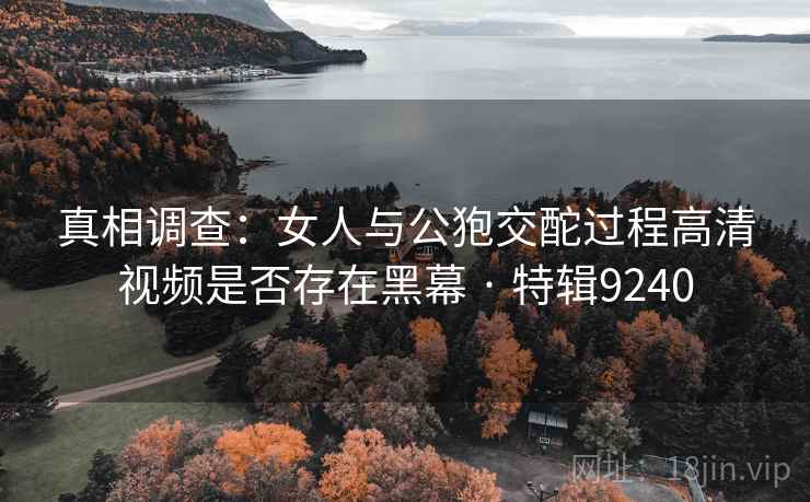 真相调查：女人与公狍交酡过程高清视频是否存在黑幕 · 特辑9240
