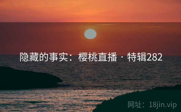 隐藏的事实：樱桃直播 · 特辑282