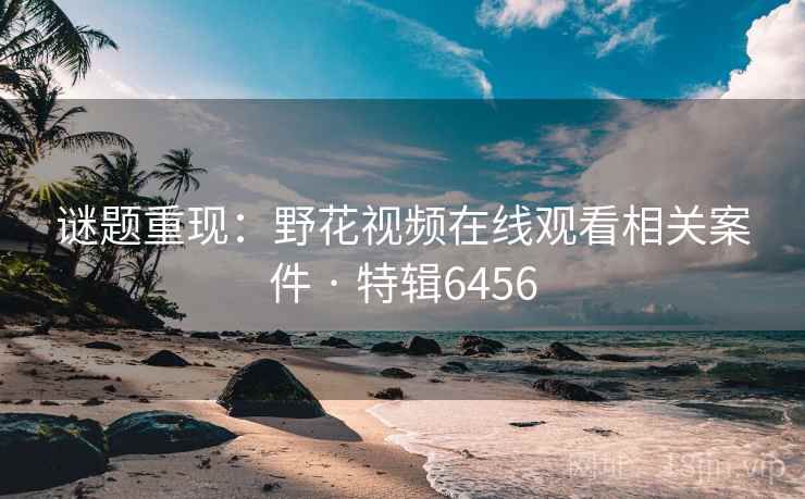 谜题重现：野花视频在线观看相关案件 · 特辑6456