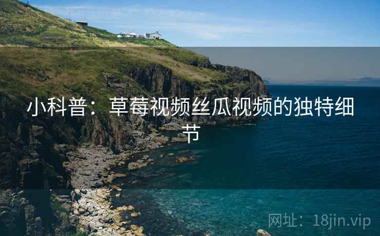 小科普：草莓视频丝瓜视频的独特细节