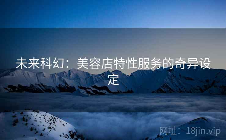 未来科幻：美容店特性服务的奇异设定