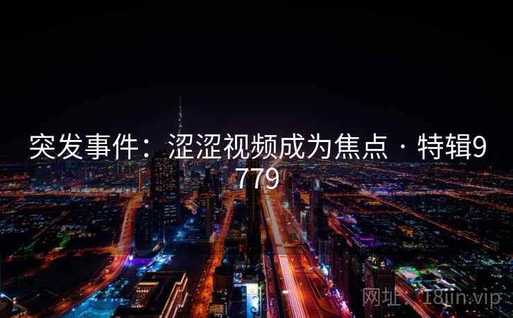 突发事件：涩涩视频成为焦点 · 特辑9779
