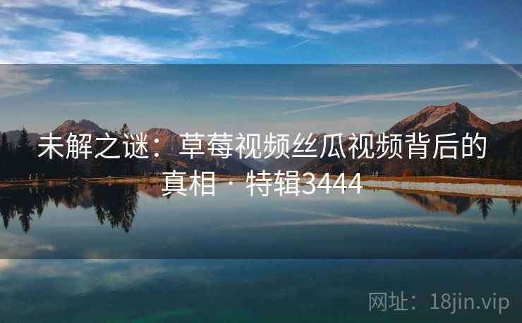 未解之谜：草莓视频丝瓜视频背后的真相 · 特辑3444