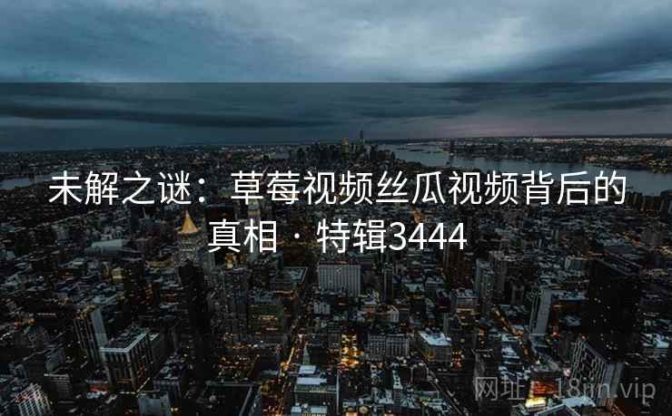 未解之谜：草莓视频丝瓜视频背后的真相 · 特辑3444