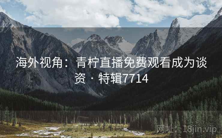 海外视角：青柠直播免费观看成为谈资 · 特辑7714