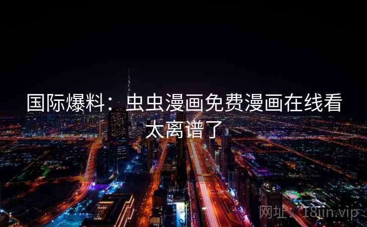 国际爆料：虫虫漫画免费漫画在线看太离谱了