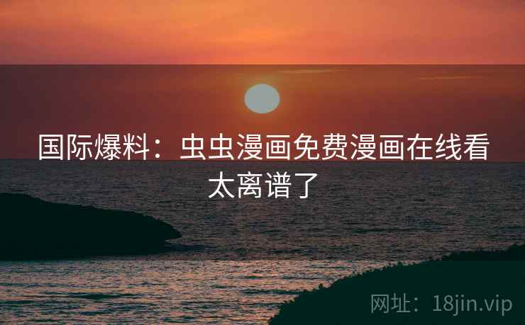 国际爆料：虫虫漫画免费漫画在线看太离谱了