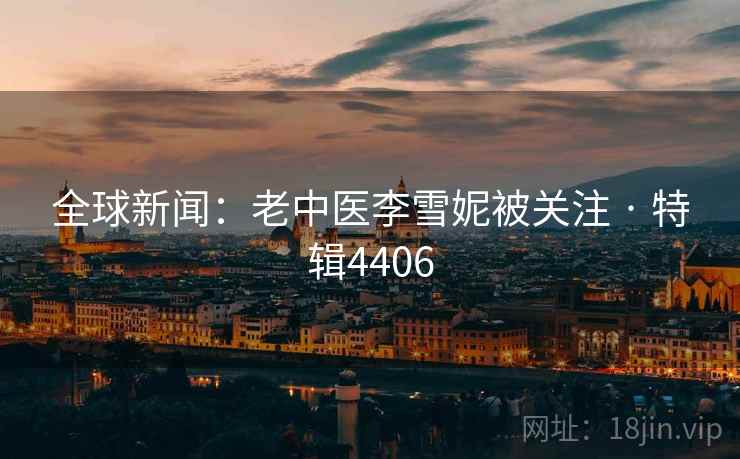 全球新闻：老中医李雪妮被关注 · 特辑4406