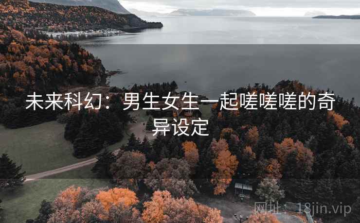 未来科幻：男生女生一起嗟嗟嗟的奇异设定
