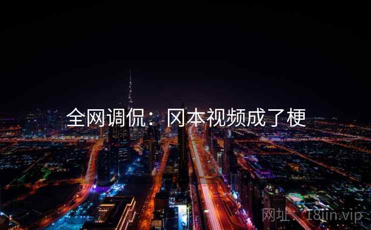 全网调侃：冈本视频成了梗