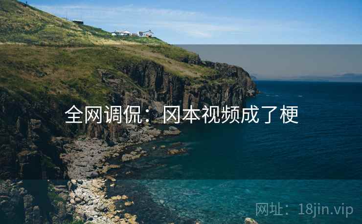 全网调侃：冈本视频成了梗