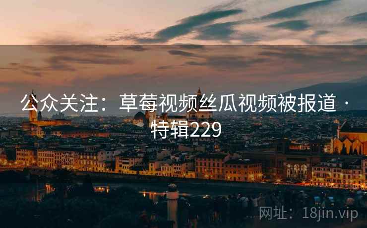 公众关注：草莓视频丝瓜视频被报道 · 特辑229