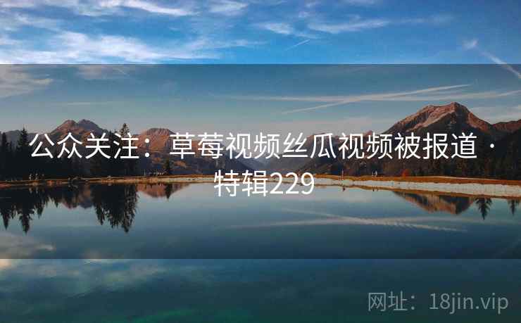 公众关注：草莓视频丝瓜视频被报道 · 特辑229