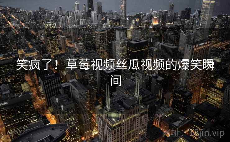 笑疯了！草莓视频丝瓜视频的爆笑瞬间