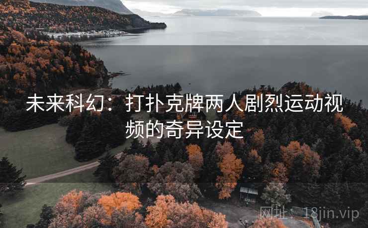 未来科幻：打扑克牌两人剧烈运动视频的奇异设定