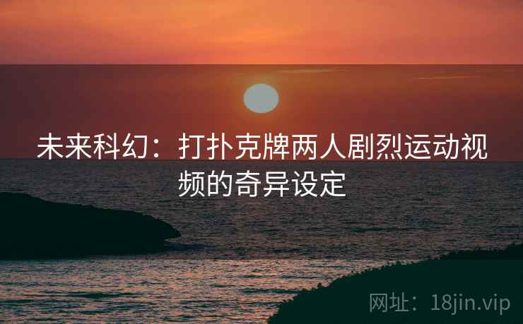 未来科幻：打扑克牌两人剧烈运动视频的奇异设定