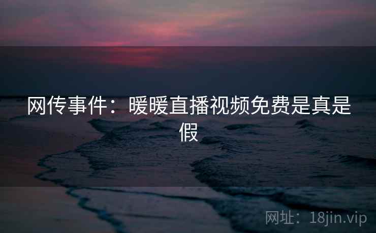 网传事件：暖暖直播视频免费是真是假