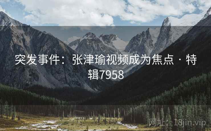 突发事件：张津瑜视频成为焦点 · 特辑7958