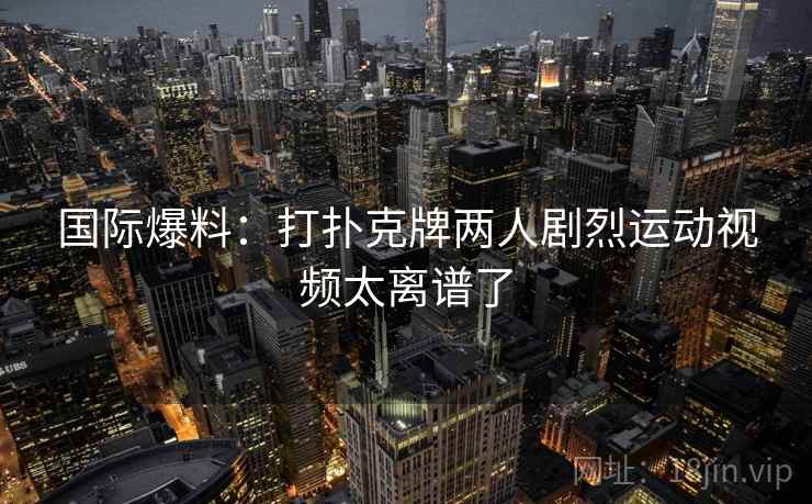 国际爆料：打扑克牌两人剧烈运动视频太离谱了