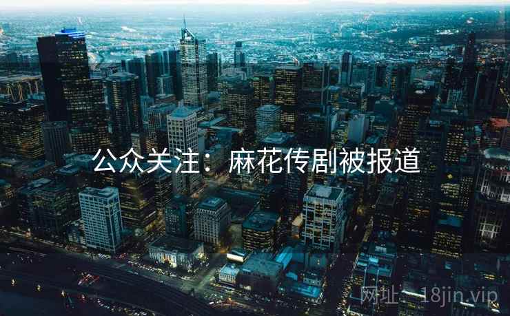 公众关注：麻花传剧被报道