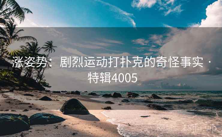 涨姿势：剧烈运动打扑克的奇怪事实 · 特辑4005
