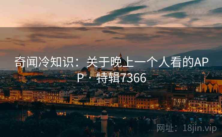 奇闻冷知识：关于晚上一个人看的APP · 特辑7366