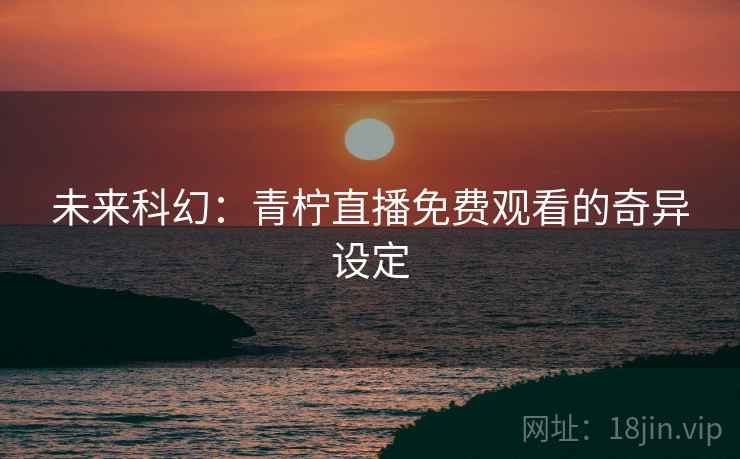 未来科幻：青柠直播免费观看的奇异设定