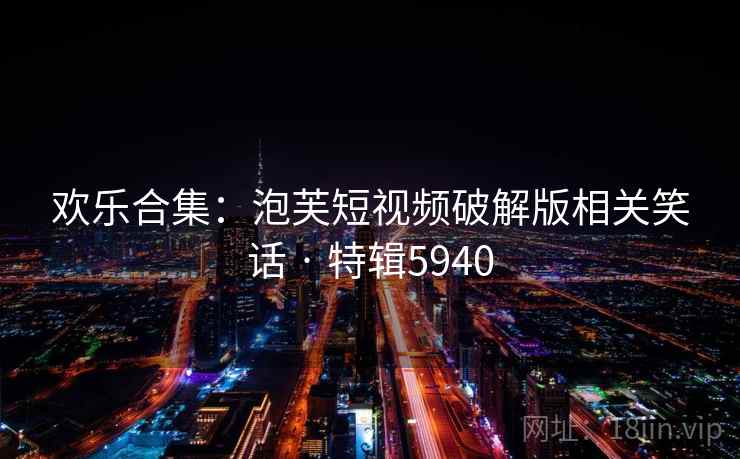 欢乐合集：泡芙短视频破解版相关笑话 · 特辑5940