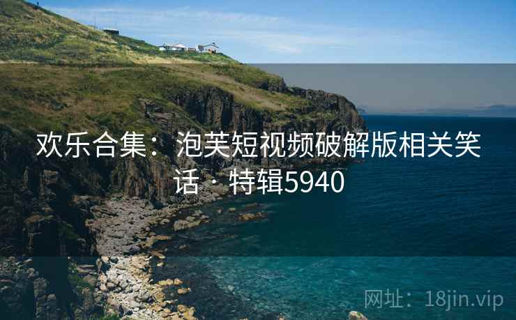 欢乐合集：泡芙短视频破解版相关笑话 · 特辑5940