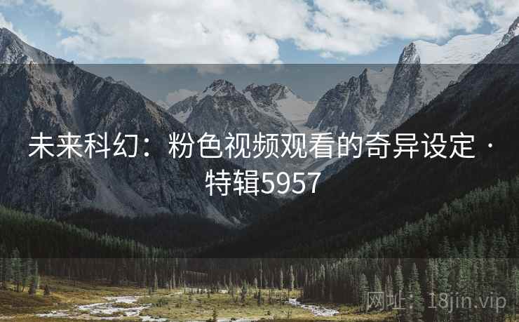 未来科幻：粉色视频观看的奇异设定 · 特辑5957