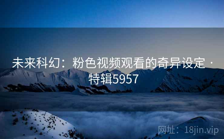 未来科幻：粉色视频观看的奇异设定 · 特辑5957