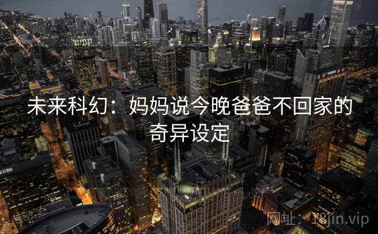 未来科幻：妈妈说今晚爸爸不回家的奇异设定