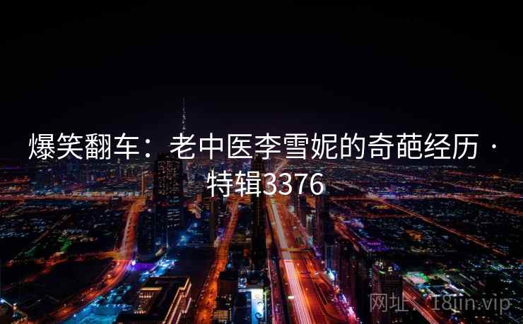 爆笑翻车：老中医李雪妮的奇葩经历 · 特辑3376