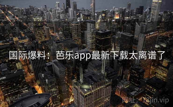 国际爆料：芭乐app最新下载太离谱了