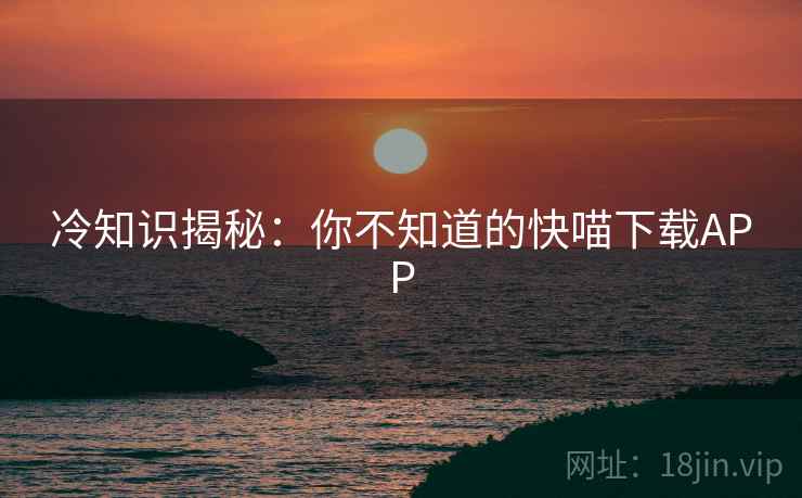 冷知识揭秘：你不知道的快喵下载APP
