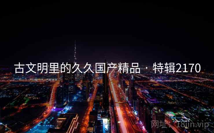 古文明里的久久国产精品 · 特辑2170