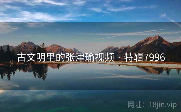古文明里的张津瑜视频 · 特辑7996